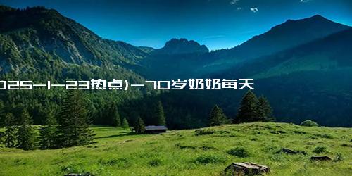(2025-1-23热点)-70岁奶奶每天一两主食走路都飘 450天没吃精致碳水低血糖了